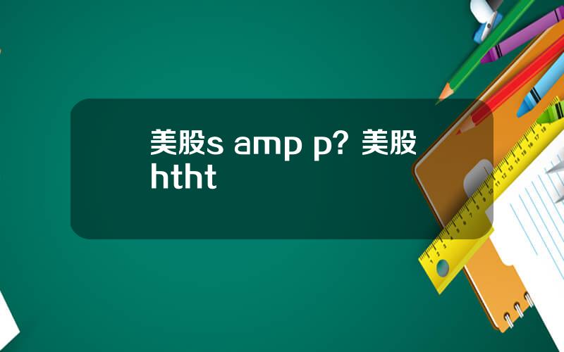 美股s amp p？美股htht